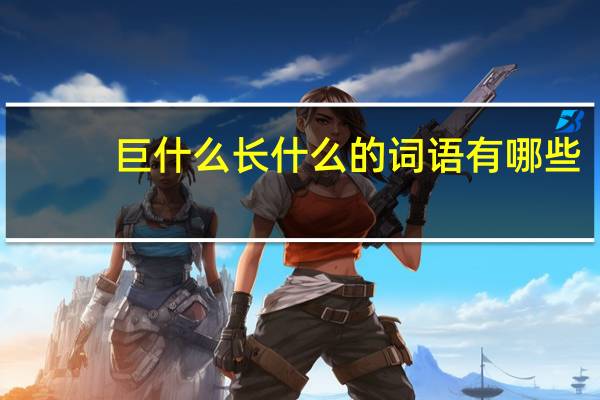 巨什么长什么的词语有哪些?