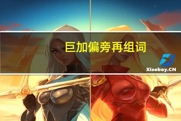 巨加偏旁再组词（巨加偏旁组词）