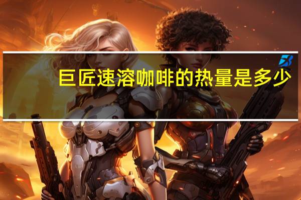 巨匠 速溶咖啡的热量是多少