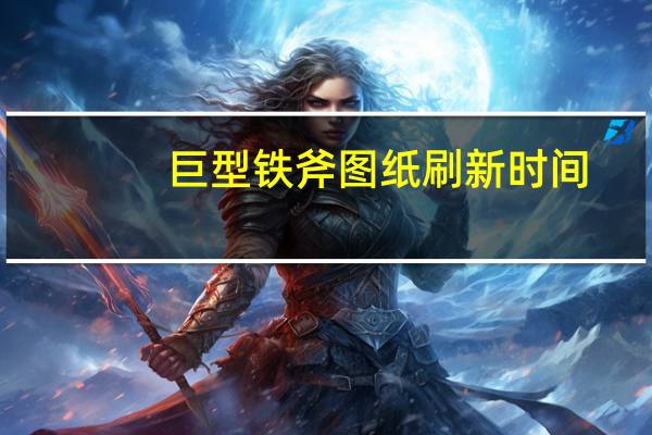 巨型铁斧图纸刷新时间（巨型铁斧图纸）
