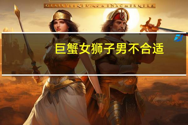 巨蟹女狮子男不合适（狮子男巨蟹女合适么）