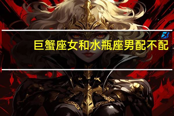 巨蟹座女和水瓶座男配不配（巨蟹座女生配水瓶男）