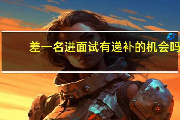 差一名进面试有递补的机会吗