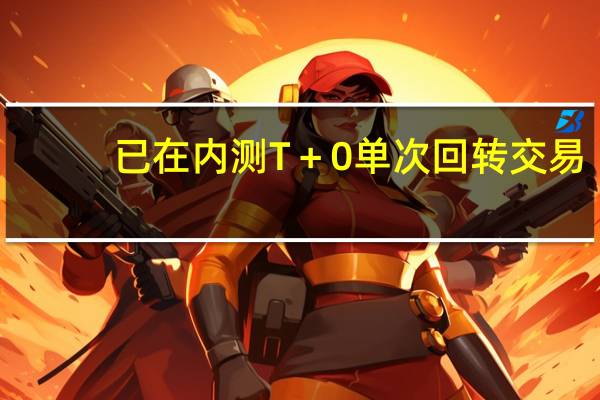 已在内测T+0单次回转交易?多家券商回应:未听说过
