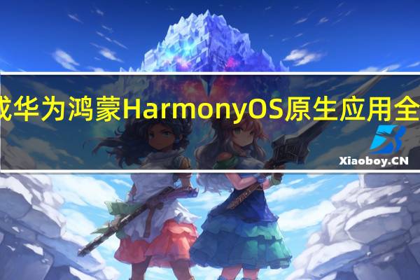 已完成华为鸿蒙HarmonyOS原生应用全量版本开发