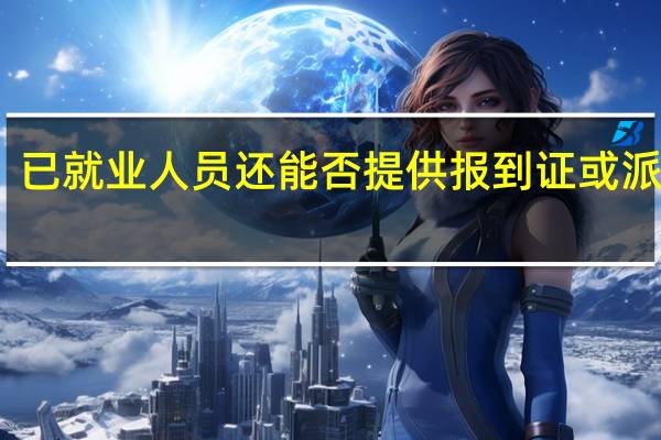 已就业人员还能否提供报到证或派遣证