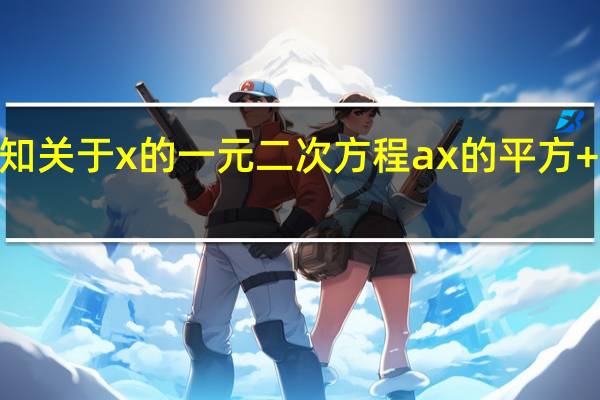 已知关于x的一元二次方程ax的平方+bx+c=0