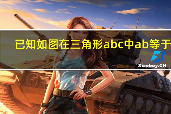 已知如图在三角形abc中ab等于ac(如图在三角形abc中ab等于ac以ab为直径)