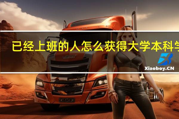 已经上班的人怎么获得大学本科学历