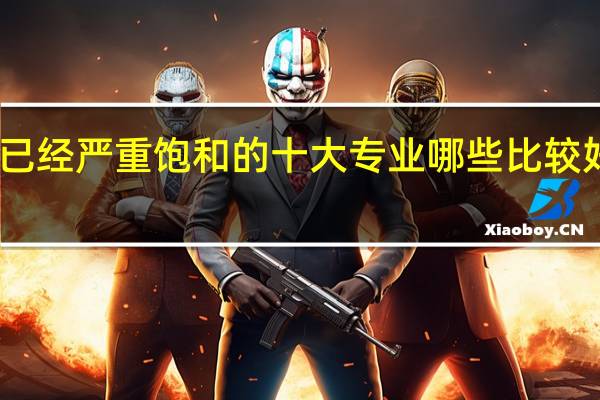 已经严重饱和的十大专业 哪些比较好就业