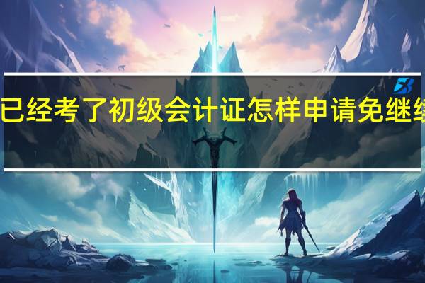 已经考了初级会计证怎样申请免继续教育