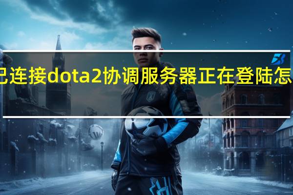 已连接dota2协调服务器正在登陆怎么解决（已连接dota2协调服务器正在登陆中）