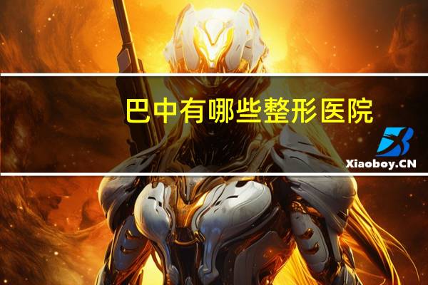 巴中有哪些整形医院,巴中较好的妇产科医院有哪些