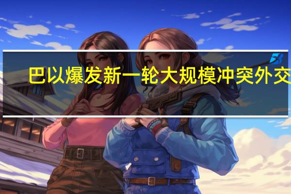 巴以爆发新一轮大规模冲突 外交部：已第一时间启动领事保护应急机制 尽全力保障中国公民和机构的安全