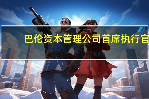 巴伦资本管理公司首席执行官：我们是SpaceX最大的投资者之一