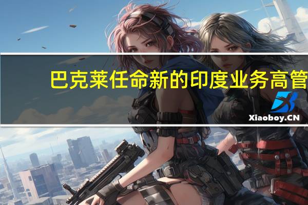 巴克莱任命新的印度业务高管