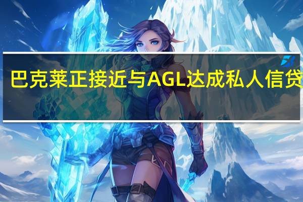 巴克莱正接近与AGL达成私人信贷合作