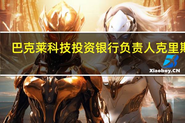 巴克莱科技投资银行负责人克里斯汀：巴克莱预计2024年4月将是IPO繁忙的一个月