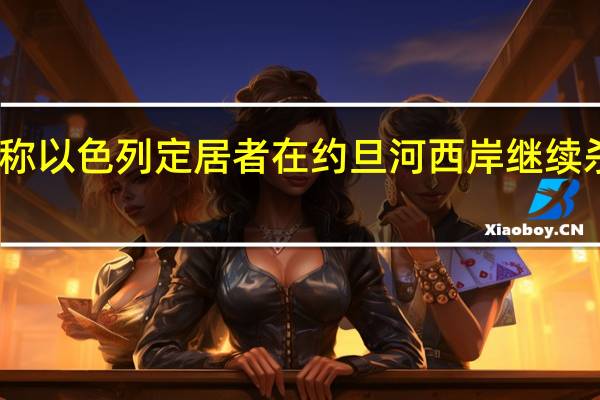 巴勒斯坦卫生部称以色列定居者在约旦河西岸继续杀害和伤害巴勒斯坦人