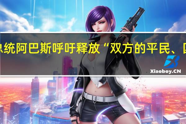 巴勒斯坦总统阿巴斯呼吁释放“双方的平民、囚犯和被拘留者”