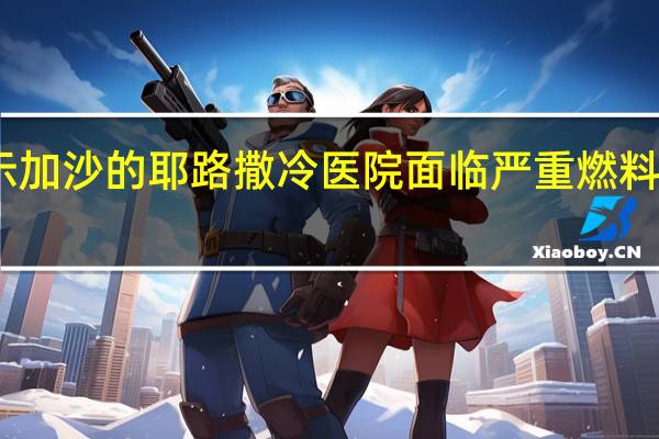 巴勒斯坦红新月会表示加沙的耶路撒冷医院面临严重燃料短缺预计将在周三耗尽燃料