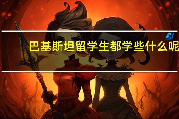 巴基斯坦留学生都学些什么呢