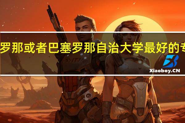 巴塞罗那或者巴塞罗那自治大学最好的专业是什么