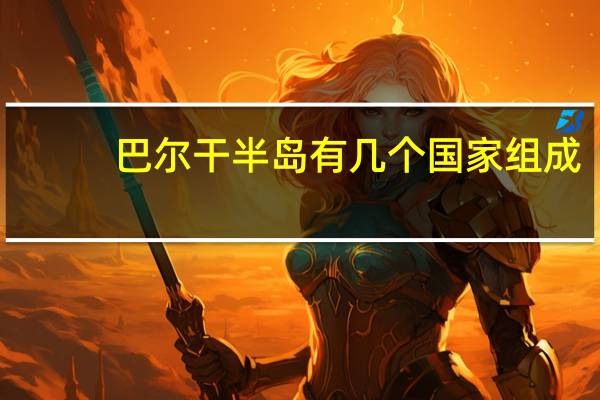 巴尔干半岛有几个国家组成（巴尔干半岛有几个国家）