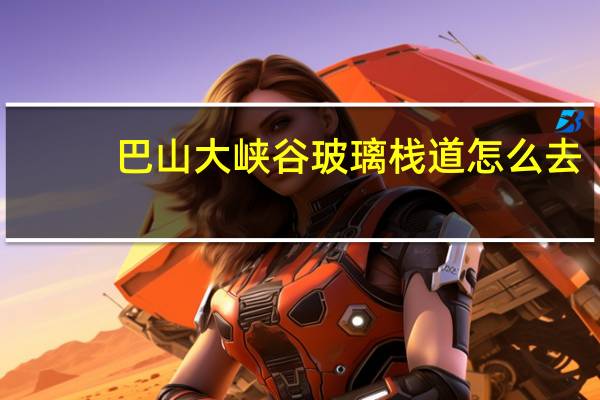 巴山大峡谷玻璃栈道怎么去