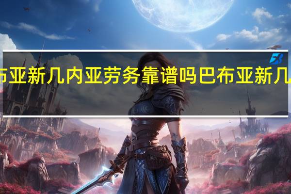巴布亚新几内亚劳务靠谱吗 巴布亚新几内亚旅游
