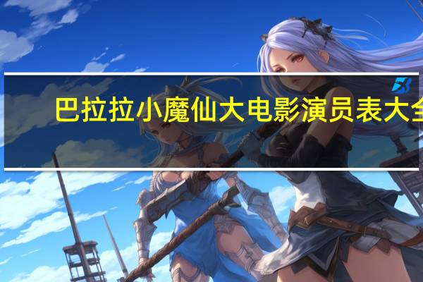 巴拉拉小魔仙大电影演员表大全（巴拉拉小魔仙大电影演员表）