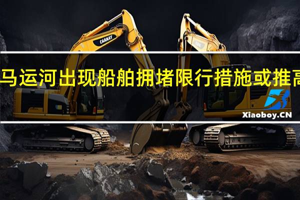 巴拿马运河出现船舶拥堵限行措施或推高短期运费