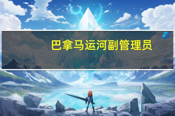 巴拿马运河副管理员：巴拿马运河的最大船舶吃水深度和每日通航限制将至少再持续10个月