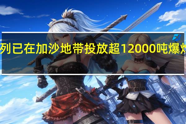 巴方称以色列已在加沙地带投放超12000吨爆炸物 以方暂无回应