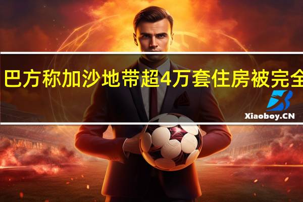 巴方称加沙地带超4万套住房被完全摧毁