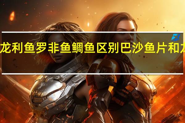 巴沙鱼 龙利鱼 罗非鱼 鲷鱼 区别 巴沙鱼片和龙利鱼一样吗