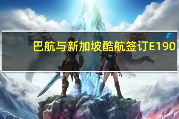 巴航与新加坡酷航签订E190-E2机队服务协议