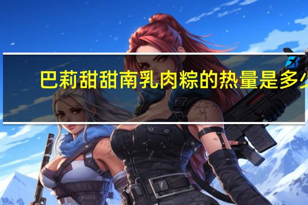 巴莉甜甜 南乳肉粽的热量是多少