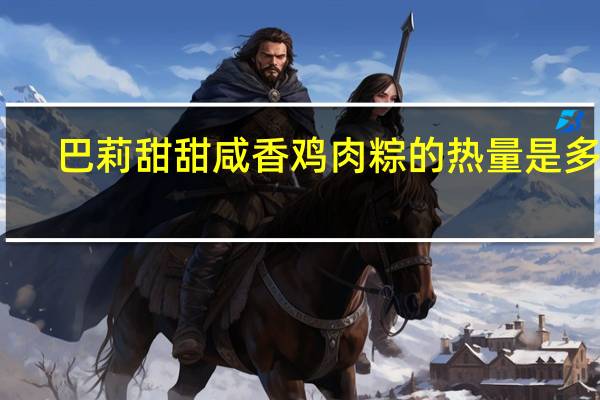 巴莉甜甜 咸香鸡肉粽的热量是多少