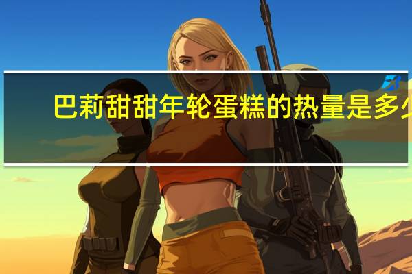 巴莉甜甜 年轮蛋糕的热量是多少