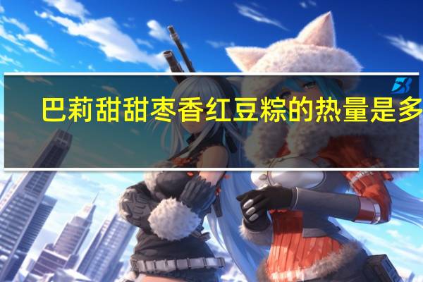 巴莉甜甜 枣香红豆粽的热量是多少