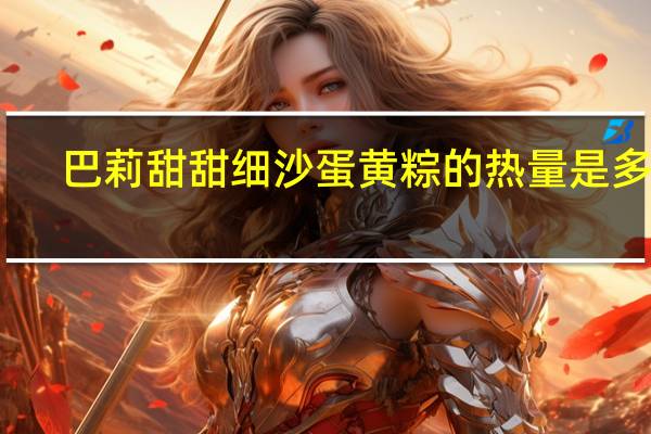 巴莉甜甜 细沙蛋黄粽的热量是多少