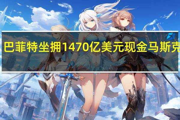 巴菲特坐拥1470亿美元现金马斯克评论：他什么都不用做短期国债就赚饱了