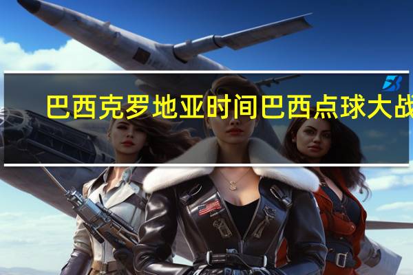 巴西克罗地亚时间 巴西点球大战3-5克罗地亚