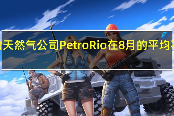 巴西石油天然气公司PetroRio在8月的平均石油日产量为9.8011万桶8月共销售279万桶