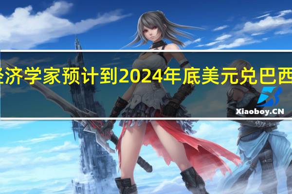 巴西经济学家预计到2024年底美元兑巴西雷亚尔USD/BRL汇率将达到5.00与之前预计相同