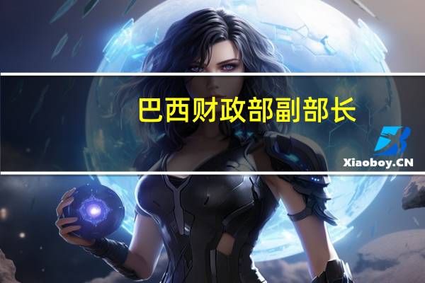 巴西财政部副部长：外汇汇率和油价走势良好但我们需要保持谨慎