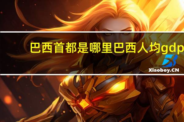 巴西首都是哪里巴西人均gdp（巴西首都是哪里）