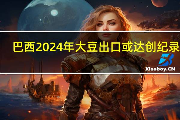 巴西2024年大豆出口或达创纪录的1.03亿吨