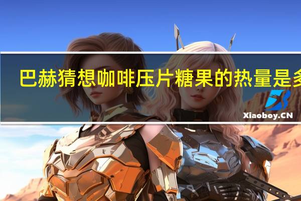 巴赫猜想 咖啡压片糖果的热量是多少